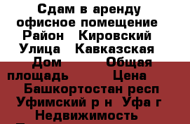 Сдам в аренду  офисное помещение › Район ­ Кировский › Улица ­ Кавказская › Дом ­ 6/8 › Общая площадь ­ 405 › Цена ­ 500 - Башкортостан респ., Уфимский р-н, Уфа г. Недвижимость » Помещения аренда   . Башкортостан респ.